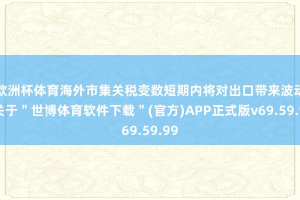 欧洲杯体育海外市集关税变数短期内将对出口带来波动-关于＂世博体育软件下载＂(官方)APP正式版v69.59.99