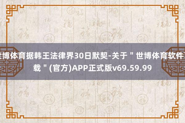 世博体育据韩王法律界30日默契-关于＂世博体育软件下载＂(官方)APP正式版v69.59.99