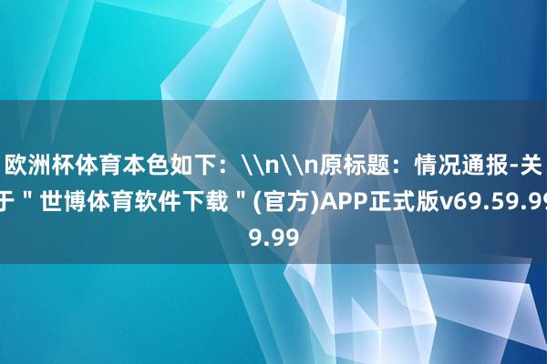 欧洲杯体育本色如下：\n\n原标题：情况通报-关于＂世博体育软件下载＂(官方)APP正式版v69.59.99