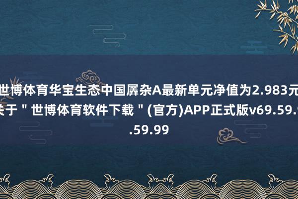 世博体育华宝生态中国羼杂A最新单元净值为2.983元-关于＂世博体育软件下载＂(官方)APP正式版v69.59.99