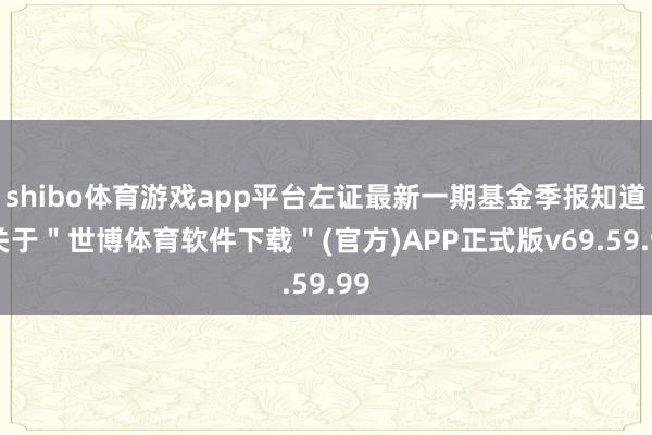 shibo体育游戏app平台左证最新一期基金季报知道-关于＂世博体育软件下载＂(官方)APP正式版v69.59.99