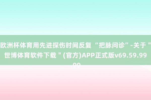 欧洲杯体育用先进探伤时间反复 “把脉问诊”-关于＂世博体育软件下载＂(官方)APP正式版v69.59.99