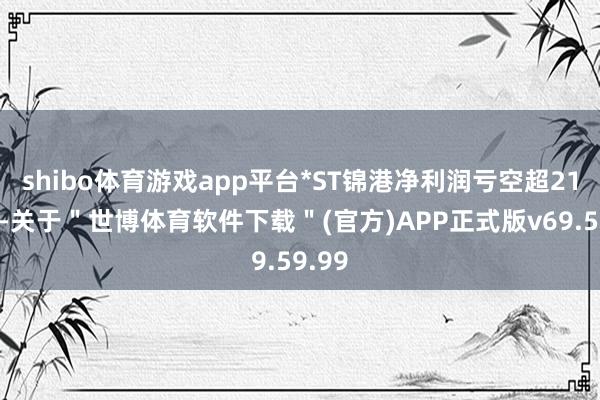 shibo体育游戏app平台*ST锦港净利润亏空超21亿元-关于＂世博体育软件下载＂(官方)APP正式版v69.59.99