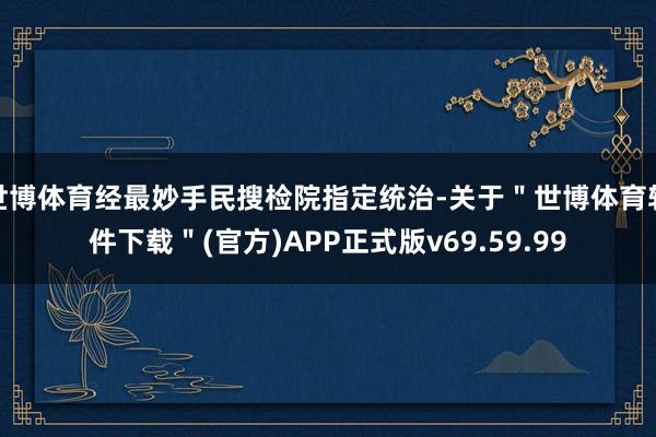 世博体育经最妙手民搜检院指定统治-关于＂世博体育软件下载＂(官方)APP正式版v69.59.99