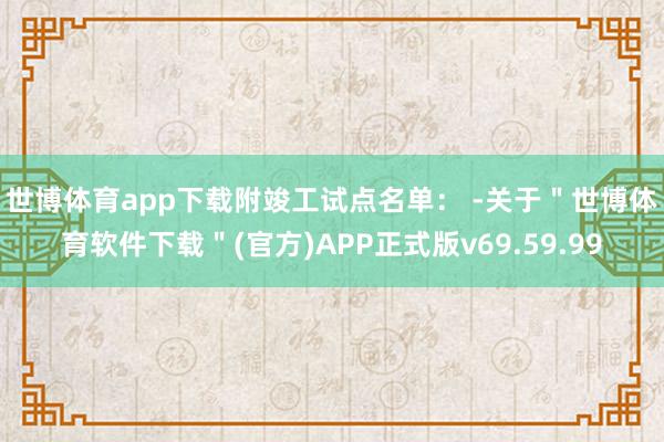 世博体育app下载　　附竣工试点名单： -关于＂世博体育软件下载＂(官方)APP正式版v69.59.99