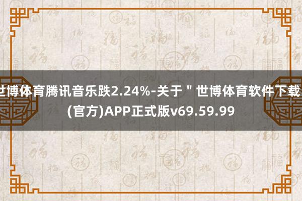 世博体育腾讯音乐跌2.24%-关于＂世博体育软件下载＂(官方)APP正式版v69.59.99