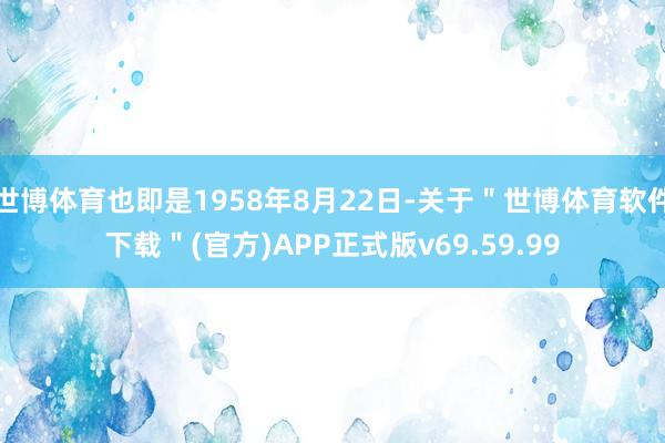 世博体育也即是1958年8月22日-关于＂世博体育软件下载＂(官方)APP正式版v69.59.99