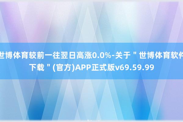 世博体育较前一往翌日高涨0.0%-关于＂世博体育软件下载＂(官方)APP正式版v69.59.99