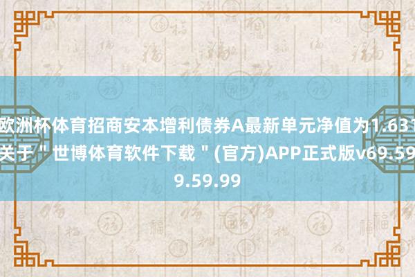 欧洲杯体育招商安本增利债券A最新单元净值为1.631元-关于＂世博体育软件下载＂(官方)APP正式版v69.59.99