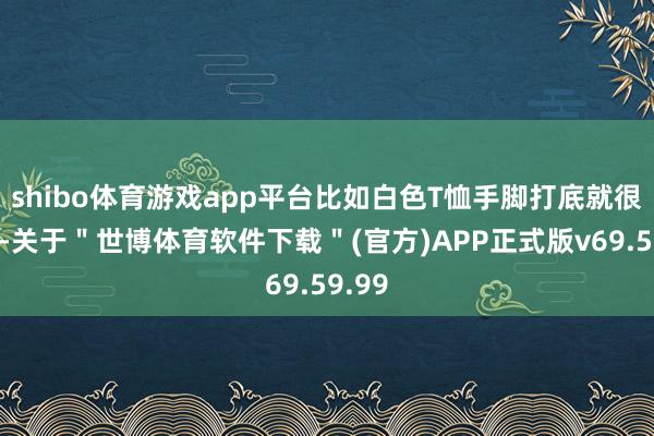 shibo体育游戏app平台比如白色T恤手脚打底就很合适-关于＂世博体育软件下载＂(官方)APP正式版v69.59.99