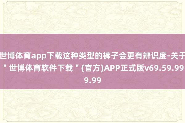 世博体育app下载这种类型的裤子会更有辨识度-关于＂世博体育软件下载＂(官方)APP正式版v69.59.99