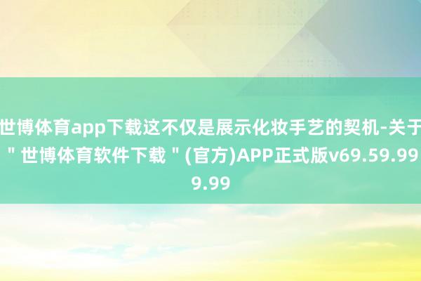 世博体育app下载这不仅是展示化妆手艺的契机-关于＂世博体育软件下载＂(官方)APP正式版v69.59.99