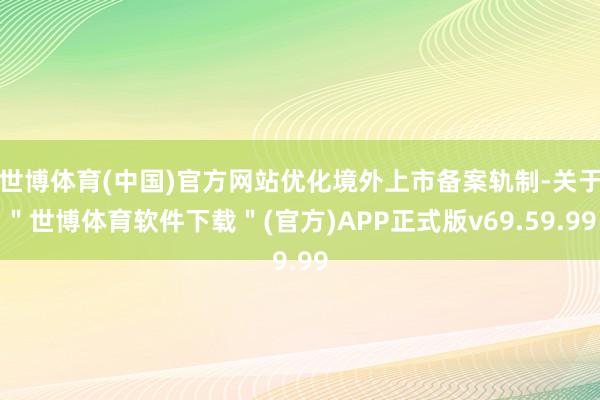 世博体育(中国)官方网站优化境外上市备案轨制-关于＂世博体育软件下载＂(官方)APP正式版v69.59.99