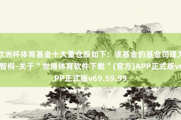 欧洲杯体育基金十大重仓股如下：该基金的基金司理为钟伟、庞智桐-关于＂世博体育软件下载＂(官方)APP正式版v69.59.99