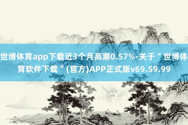 世博体育app下载近3个月高潮0.57%-关于＂世博体育软件下载＂(官方)APP正式版v69.59.99