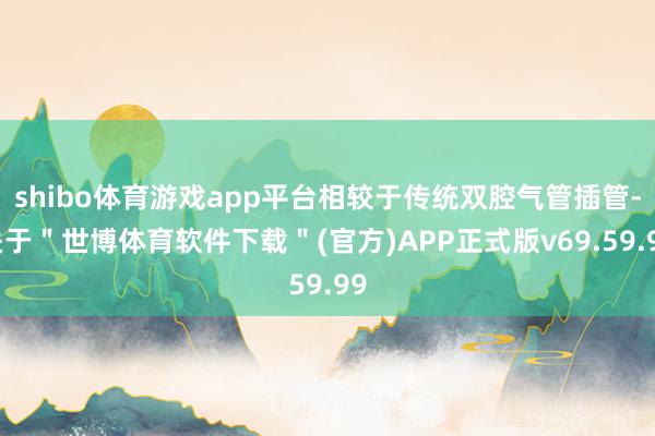 shibo体育游戏app平台相较于传统双腔气管插管-关于＂世博体育软件下载＂(官方)APP正式版v69.59.99