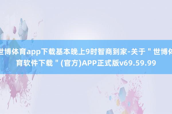 世博体育app下载基本晚上9时智商到家-关于＂世博体育软件下载＂(官方)APP正式版v69.59.99