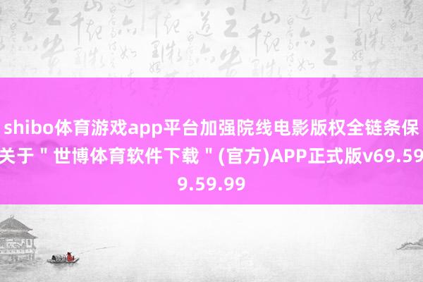 shibo体育游戏app平台加强院线电影版权全链条保护-关于＂世博体育软件下载＂(官方)APP正式版v69.59.99