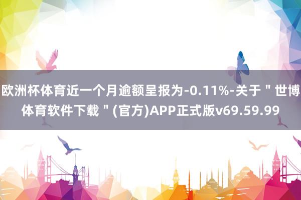 欧洲杯体育近一个月逾额呈报为-0.11%-关于＂世博体育软件下载＂(官方)APP正式版v69.59.99