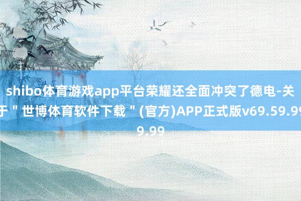 shibo体育游戏app平台荣耀还全面冲突了德电-关于＂世博体育软件下载＂(官方)APP正式版v69.59.99