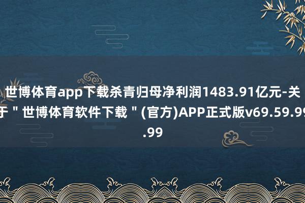 世博体育app下载杀青归母净利润1483.91亿元-关于＂世博体育软件下载＂(官方)APP正式版v69.59.99