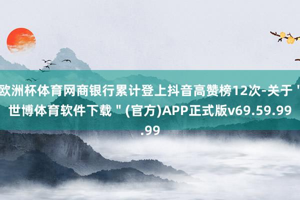 欧洲杯体育网商银行累计登上抖音高赞榜12次-关于＂世博体育软件下载＂(官方)APP正式版v69.59.99