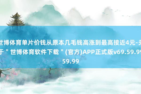 世博体育单片价钱从原本几毛钱高涨到最高接近4元-关于＂世博体育软件下载＂(官方)APP正式版v69.59.99