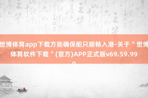 世博体育app下载方能确保船只顺畅入港-关于＂世博体育软件下载＂(官方)APP正式版v69.59.99