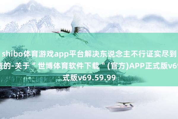 shibo体育游戏app平台解决东说念主不行证实尽到解决职责的-关于＂世博体育软件下载＂(官方)APP正式版v69.59.99