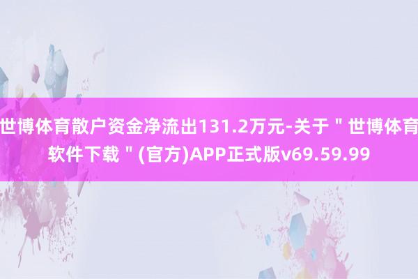 世博体育散户资金净流出131.2万元-关于＂世博体育软件下载＂(官方)APP正式版v69.59.99