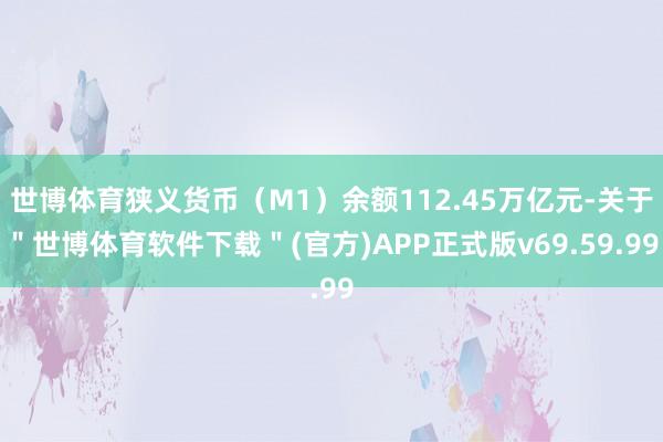 世博体育狭义货币（M1）余额112.45万亿元-关于＂世博体育软件下载＂(官方)APP正式版v69.59.99