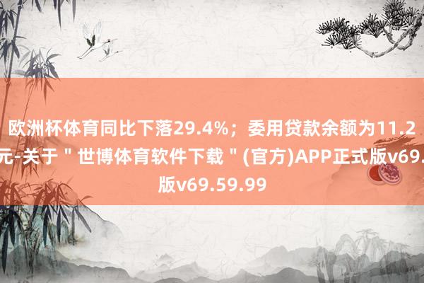 欧洲杯体育同比下落29.4%；委用贷款余额为11.28万亿元-关于＂世博体育软件下载＂(官方)APP正式版v69.59.99