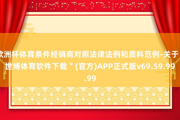 欧洲杯体育条件经销商对照法律法例和质料范例-关于＂世博体育软件下载＂(官方)APP正式版v69.59.99