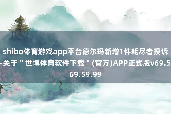 shibo体育游戏app平台德尔玛新增1件耗尽者投诉公示-关于＂世博体育软件下载＂(官方)APP正式版v69.59.99