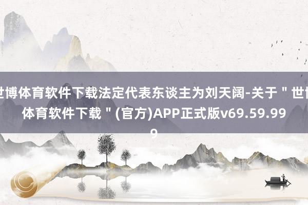 世博体育软件下载法定代表东谈主为刘天阔-关于＂世博体育软件下载＂(官方)APP正式版v69.59.99