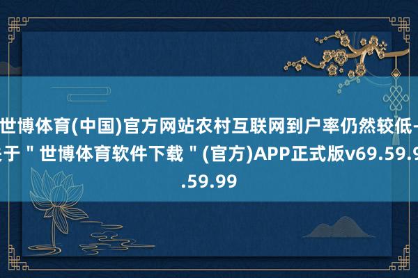 世博体育(中国)官方网站农村互联网到户率仍然较低-关于＂世博体育软件下载＂(官方)APP正式版v69.59.99